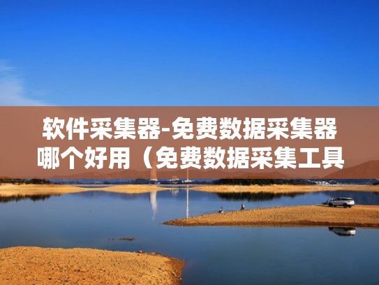 软件采集器-免费数据采集器哪个好用（免费数据采集工具）