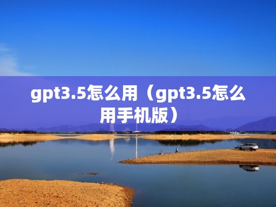 gpt3.5怎么用（gpt3.5怎么用手机版）