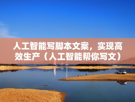 人工智能写脚本文案，实现高效生产（人工智能帮你写文）