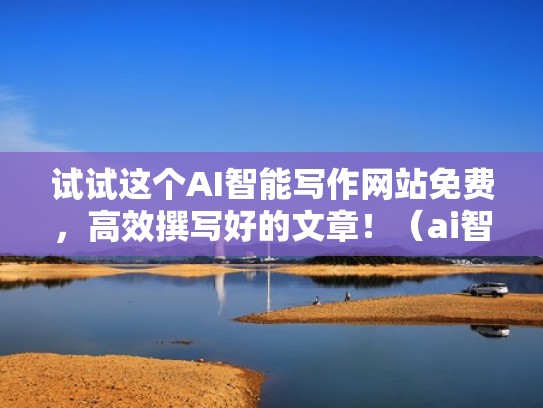 试试这个AI智能写作网站免费，高效撰写好的文章！（ai智能写作在线）