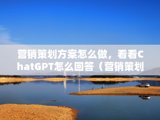 营销策划方案怎么做，看看ChatGPT怎么回答（营销策划方案的流程步骤）