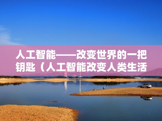 人工智能——改变世界的一把钥匙（人工智能改变人类生活）