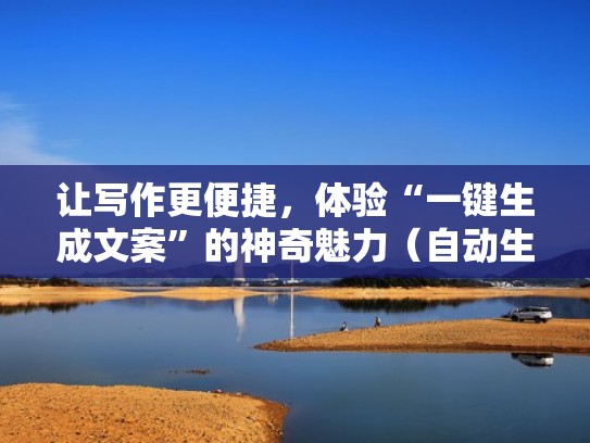 让写作更便捷，体验“一键生成文案”的神奇魅力（自动生成文案的软件）
