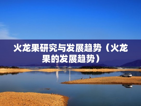 火龙果研究与发展趋势（火龙果的发展趋势）