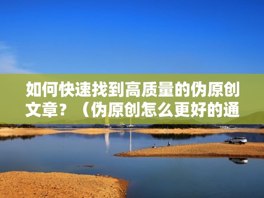 如何快速找到高质量的伪原创文章？（伪原创怎么更好的通过查重）