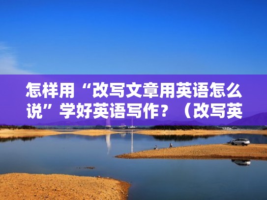 怎样用“改写文章用英语怎么说”学好英语写作？（改写英文文章）