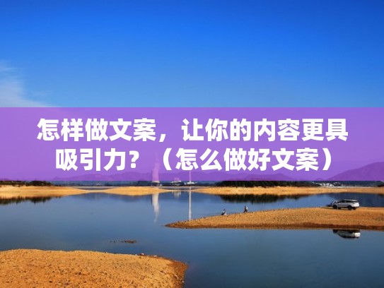 怎样做文案，让你的内容更具吸引力？（怎么做好文案）