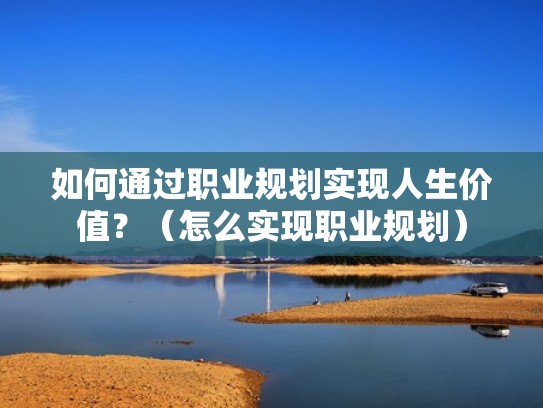 如何通过职业规划实现人生价值？（怎么实现职业规划）