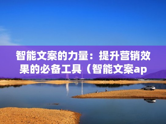 智能文案的力量：提升营销效果的必备工具（智能文案app下载）
