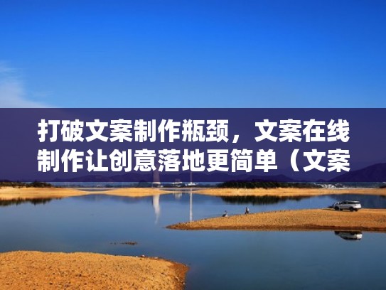 打破文案制作瓶颈，文案在线制作让创意落地更简单（文案制作器）