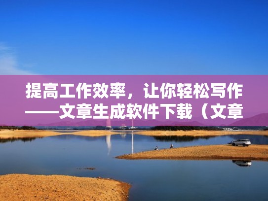 提高工作效率，让你轻松写作——文章生成软件下载（文章生成器软件下载）