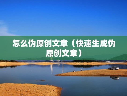 怎么伪原创文章（快速生成伪原创文章）