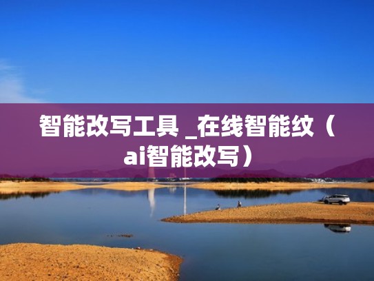 智能改写工具 _在线智能纹（ai智能改写）
