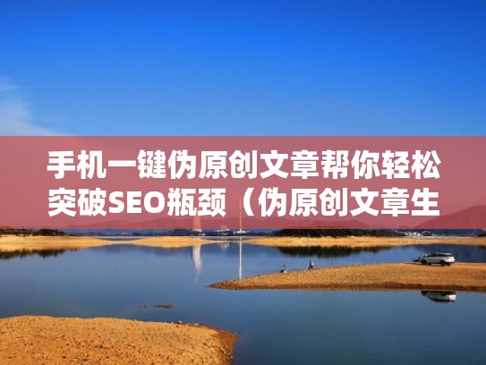 手机一键伪原创文章帮你轻松突破SEO瓶颈（伪原创文章生成器软件怎么用）