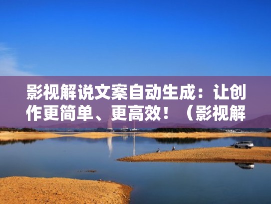 影视解说文案自动生成：让创作更简单、更高效！（影视解说文案生成器）