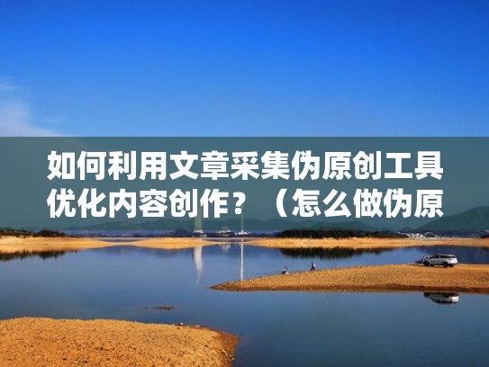 如何利用文章采集伪原创工具优化内容创作？（怎么做伪原创文章）