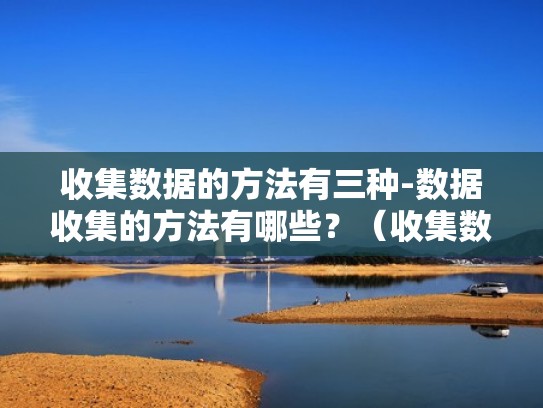 收集数据的方法有三种-数据收集的方法有哪些？（收集数据的方式有哪三种）