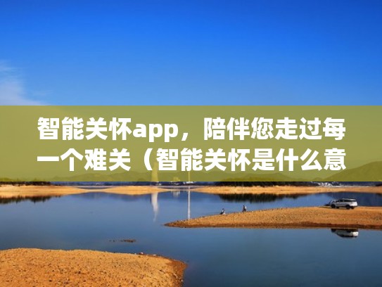 智能关怀app，陪伴您走过每一个难关（智能关怀是什么意思）