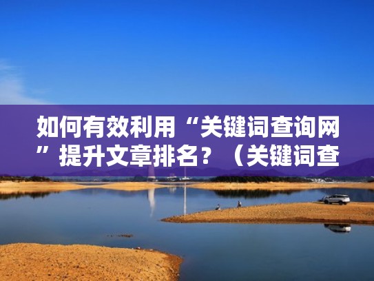 如何有效利用“关键词查询网”提升文章排名？（关键词查询网站排名）