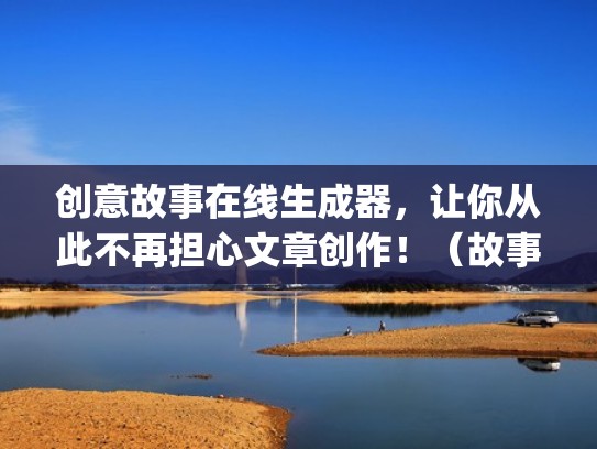 创意故事在线生成器，让你从此不再担心文章创作！（故事生成器app）