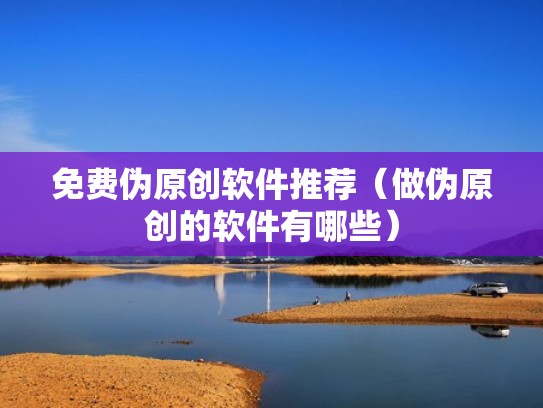 免费伪原创软件推荐（做伪原创的软件有哪些）