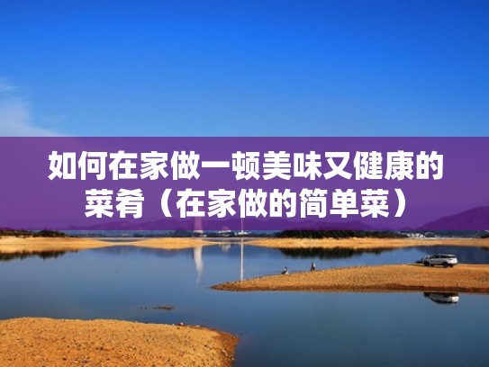 如何在家做一顿美味又健康的菜肴（在家做的简单菜）