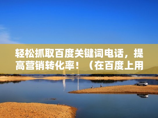 轻松抓取百度关键词电话，提高营销转化率！（在百度上用关键词搜索有哪些技巧）