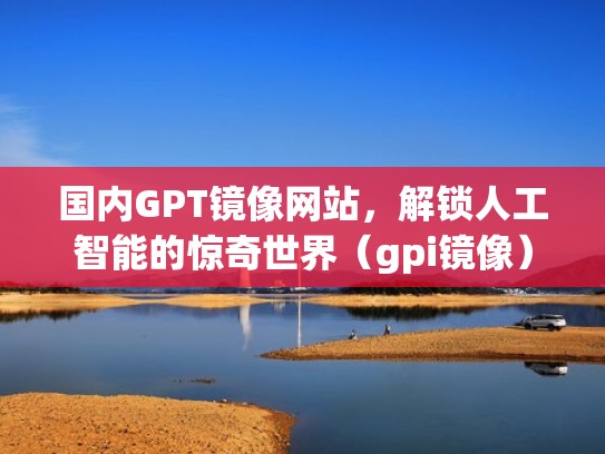 国内GPT镜像网站，解锁人工智能的惊奇世界（gpi镜像）