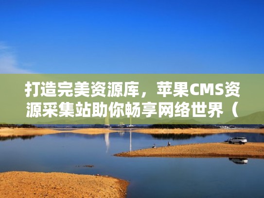 打造完美资源库，苹果CMS资源采集站助你畅享网络世界（苹果cms资源平台）
