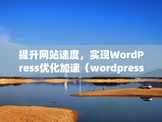 提升网站速度，实现WordPress优化加速（wordpress优化版）