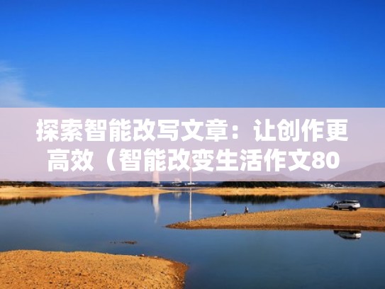 探索智能改写文章:让创作更高效(智能改变生活作文800) 探索智能改写文章:让创作更高效(智能改变生活作文800)