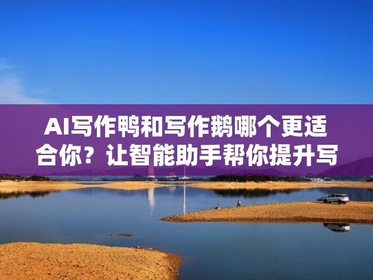 AI写作鸭和写作鹅哪个更适合你？让智能助手帮你提升写作效率！（ai写作助手好用吗）