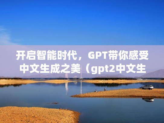 开启智能时代，GPT带你感受中文生成之美（gpt2中文生成）
