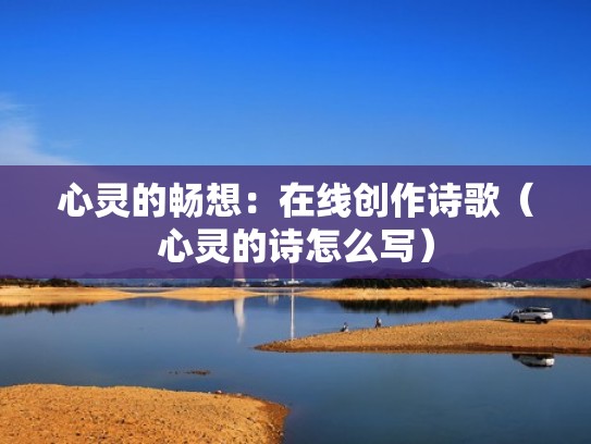 心灵的畅想:在线创作诗歌(心灵的诗怎么写) 心灵的畅想:在线创作诗歌(心灵的诗怎么写)