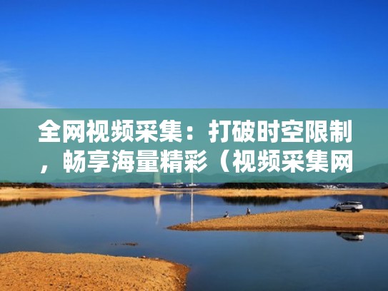 全网视频采集：打破时空限制，畅享海量精彩（视频采集网站有哪些）