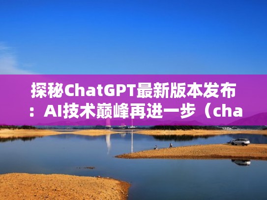 探秘ChatGPT最新版本发布：AI技术巅峰再进一步（chatld）