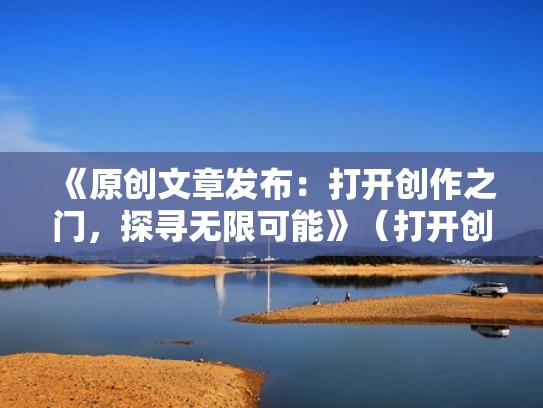 《原创文章发布：打开创作之门，探寻无限可能》（打开创意之门）