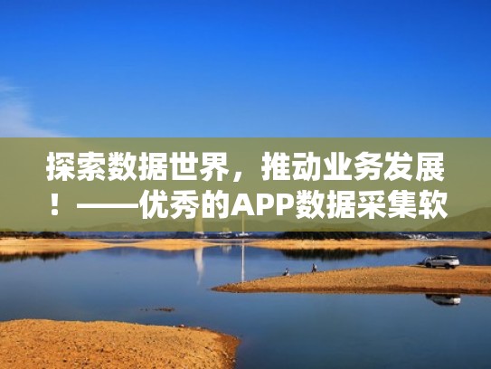 探索数据世界，推动业务发展！——优秀的APP数据采集软件推荐（采集数据软件采集数据的步骤）
