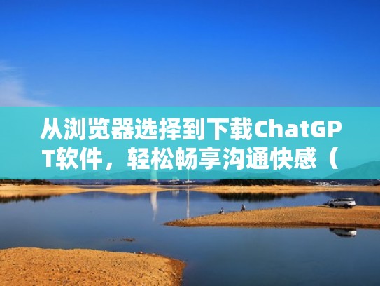 从浏览器选择到下载ChatGPT软件，轻松畅享沟通快感（chain chat下载）