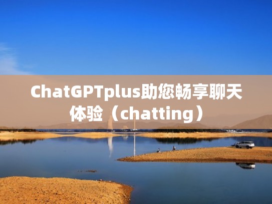 ChatGPTplus助您畅享聊天体验（chatting）