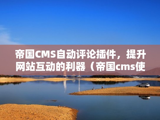 帝国CMS自动评论插件,提升网站互动的利器(帝国cms使用手册) 帝国CMS自动评论插件,提升网站互动的利器(帝国cms使用手册)