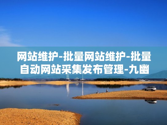 网站维护-批量网站维护-批量自动网站采集发布管理-九幽采集