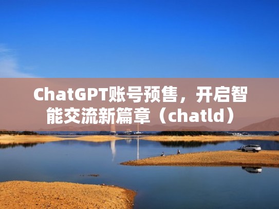 ChatGPT账号预售，开启智能交流新篇章（chatld）
