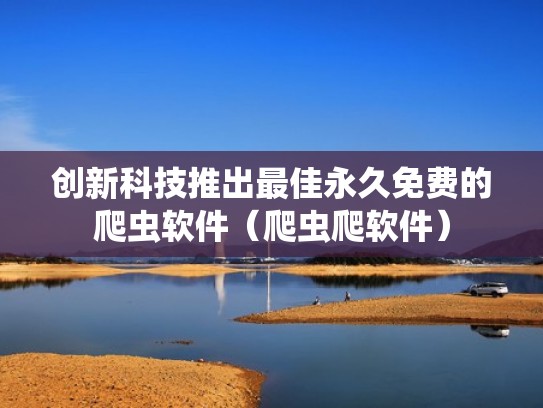 创新科技推出最佳永久免费的爬虫软件（爬虫爬软件）