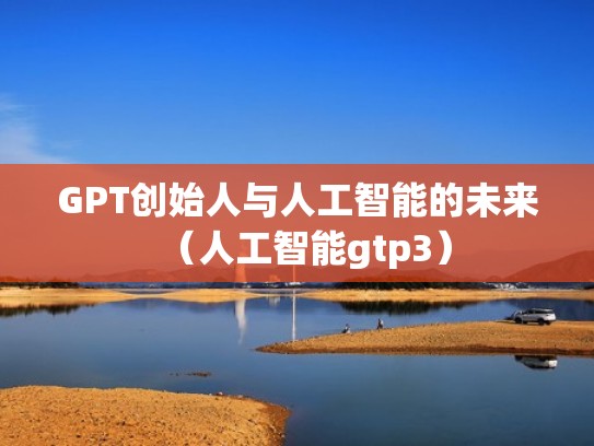 GPT创始人与人工智能的未来（人工智能gtp3）