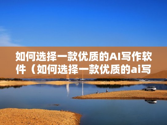 如何选择一款优质的AI写作软件（如何选择一款优质的ai写作软件下载）
