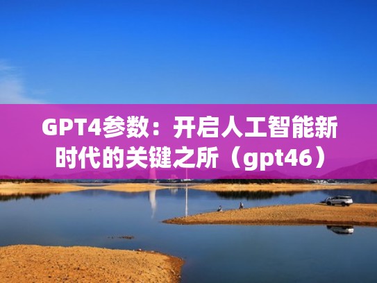 GPT4参数：开启人工智能新时代的关键之所（gpt46）