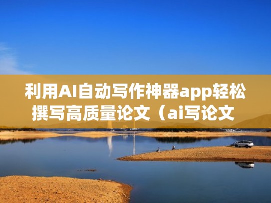 利用AI自动写作神器app轻松撰写高质量论文(ai写论文 工具) 利用AI自动写作神器app轻松撰写高质量论文(ai写论文 工具)