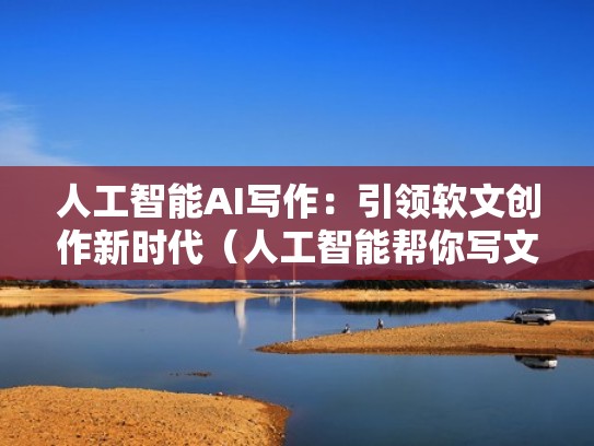 人工智能AI写作：引领软文创作新时代（人工智能帮你写文）