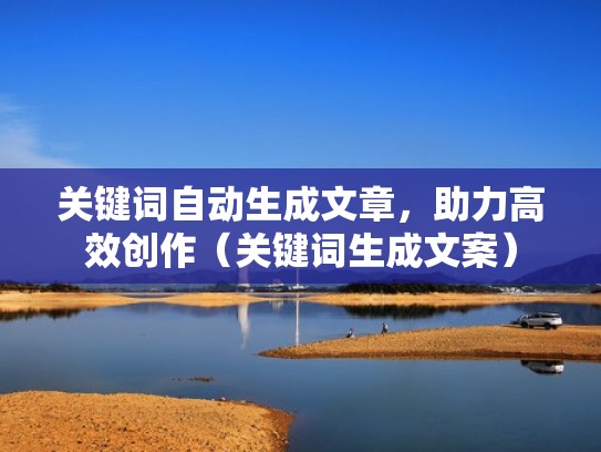 关键词自动生成文章，助力高效创作（关键词生成文案）